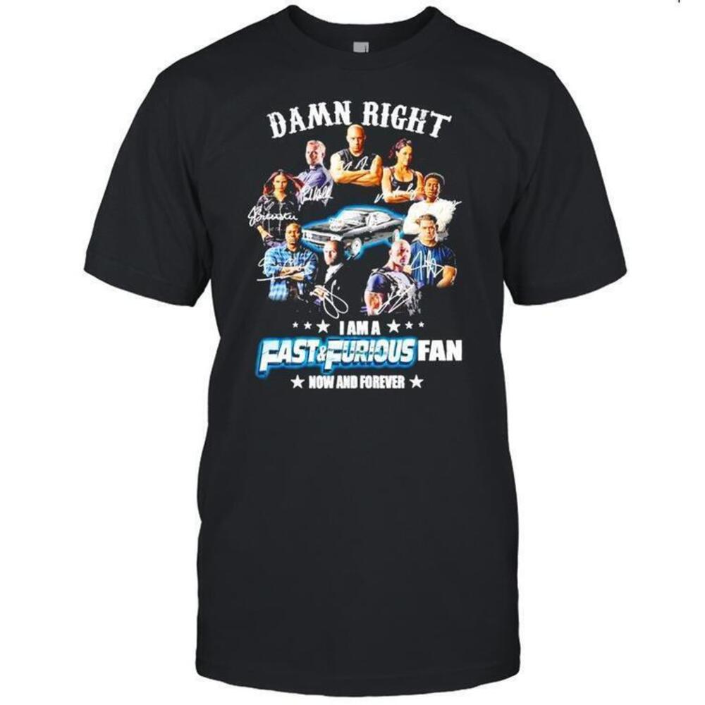 Damn Right I Am A Fast And Furious Fan Now And Forever Signature Shirt